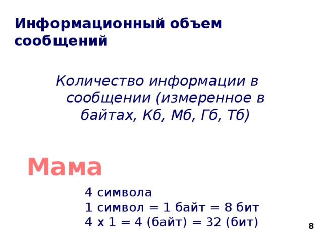 Информационный объем сообщений Количество информации в сообщении (измеренное в байтах, Кб, Мб, Гб, Тб) Мама 4 символа 1 символ = 1 байт = 8 бит 4 х 1 = 4 (байт) = 32 (бит)  