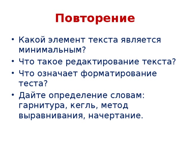 Повторение Какой элемент текста является минимальным? Что такое редактирование текста? Что означает форматирование теста? Дайте определение словам: гарнитура, кегль, метод выравнивания, начертание. 