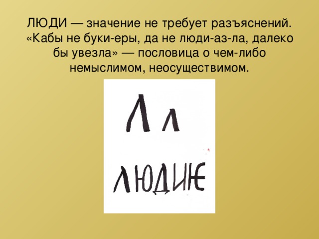    ЛЮДИ — значение не требует разъяснений. «Кабы не буки-еры, да не люди-аз-ла, далеко бы увезла» — пословица о чем-либо немыслимом, неосуществимом.   