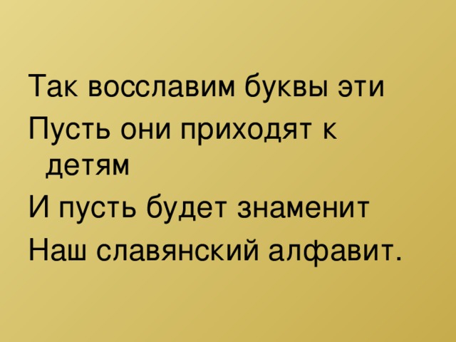 Так восславим буквы эти Пусть они приходят к детям И пусть будет знаменит Наш славянский алфавит. 