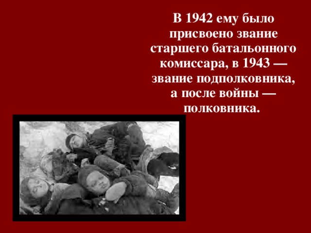 В 1942 ему было присвоено звание старшего батальонного комиссара, в 1943 — звание подполковника, а после войны — полковника. 