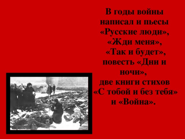 В годы войны написал и пьесы «Русские люди», «Жди меня»,  «Так и будет», повесть «Дни и ночи», две книги стихов  «С тобой и без тебя» и «Война».  