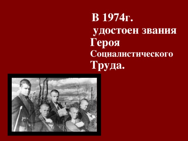   В 1974г.  удостоен звания Героя Социалистического Труда.  