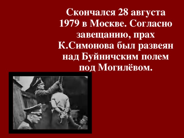 Скончался 28 августа 1979 в Москве. Согласно завещанию, прах К.Симонова был развеян над Буйничским полем под Могилёвом. 
