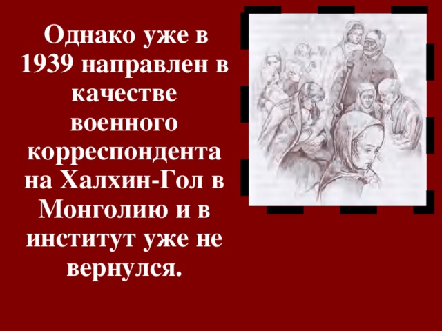   Однако уже в 1939 направлен в качестве военного корреспондента на Халхин-Гол в Монголию и в институт уже не вернулся.   