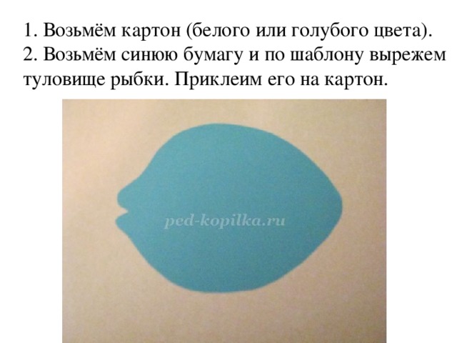 1. Возьмём картон (белого или голубого цвета). 2. Возьмём синюю бумагу и по шаблону вырежем туловище рыбки. Приклеим его на картон. 