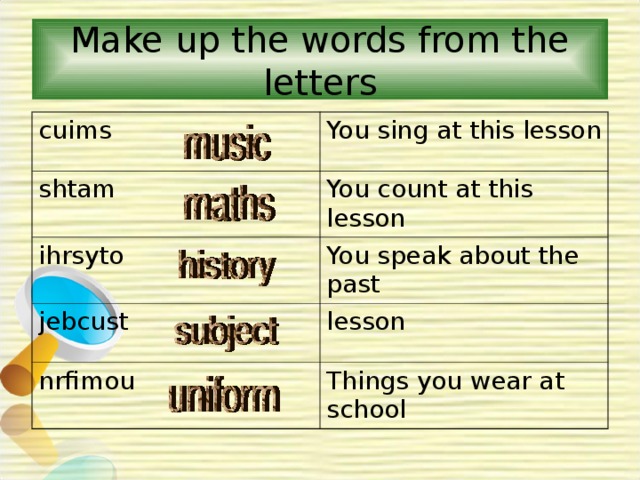 Make up the words from the letters cuims You sing at this lesson shtam You count at this lesson ihrsyto You speak about the past jebcust lesson nrfimou Things you wear at school 