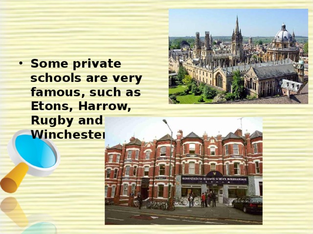 Some private schools are very famous, such as Etons, Harrow, Rugby and Winchester. 