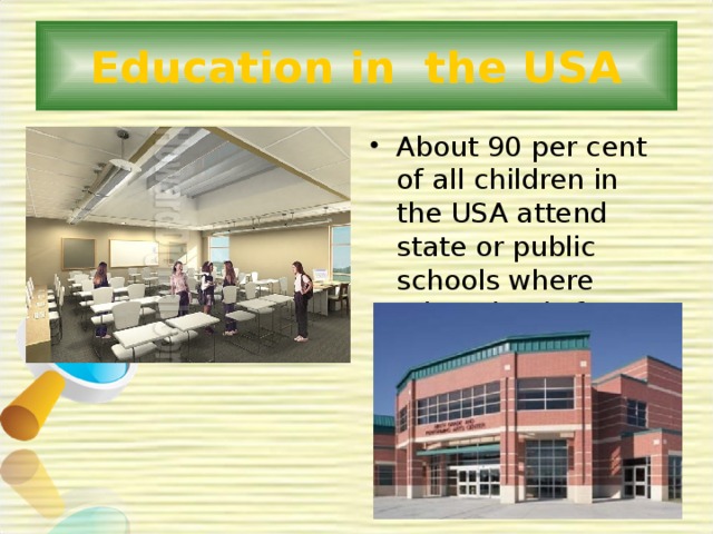 Education in the USA About 90 per cent of all children in the USA attend state or public schools where education is free. 