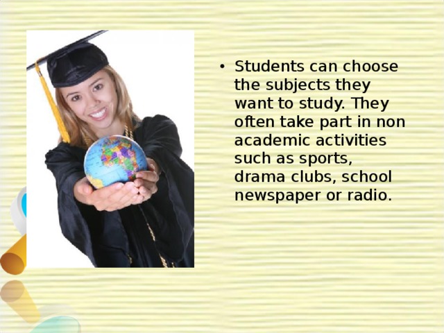 Students can choose the subjects they want to study. They often take part in non academic activities such as sports, drama clubs, school newspaper or radio. 