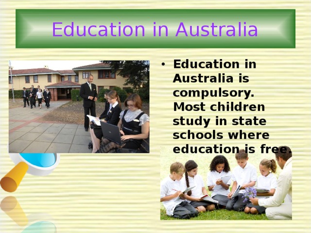 Education in Australia Education in Australia is compulsory. Most children study in state schools where education is free. 