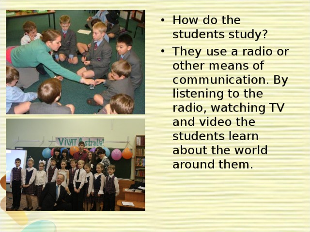 How do the students study? They use a radio or other means of communication. By listening to the radio, watching TV and video the students learn about the world around them. 