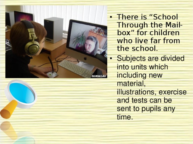 There is “School Through the Mail-box” for children who live far from the school. Subjects are divided into units which including new material, illustrations, exercise and tests can be sent to pupils any time. 