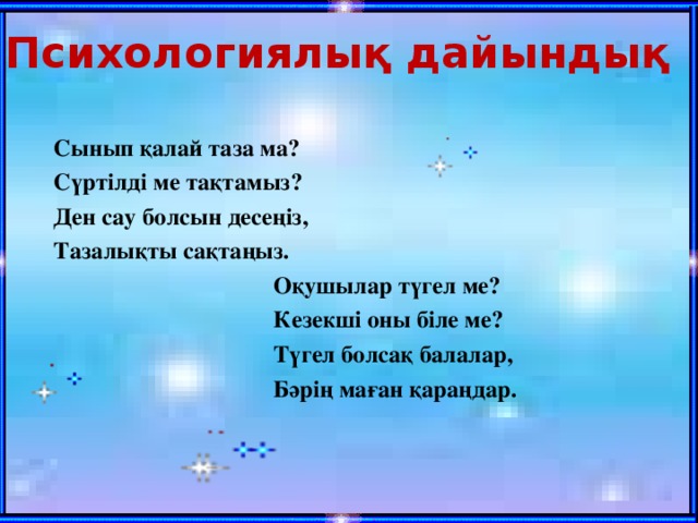 Психологиялық дайындық Сынып қалай таза ма? Сүртілді ме тақтамыз? Ден сау болсын десеңіз, Тазалықты сақтаңыз.  Оқушылар түгел ме?  Кезекші оны біле ме?  Түгел болсақ балалар,  Бәрің маған қараңдар. 