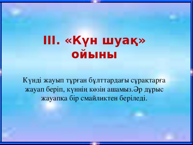 ІІІ. «Күн шуақ» ойыны  Күнді жауып тұрған бұлттардағы сұрақтарға жауап беріп, күннің көзін ашамыз.Әр дұрыс жауапқа бір смайликтен беріледі. 