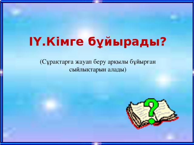 ІҮ.Кімге бұйырады?  (Сұрақтарға жауап беру арқылы бұйырған сыйлықтарын алады) 