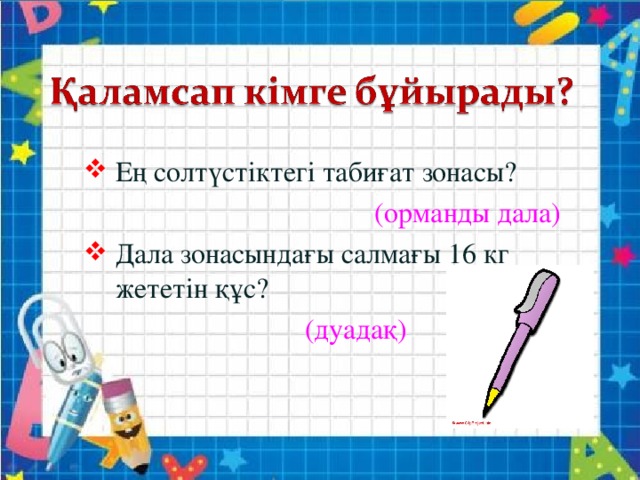 Ең солтүстіктегі табиғат зонасы? (орманды дала) Дала зонасындағы салмағы 16 кг жететін құс?  (дуадақ)   