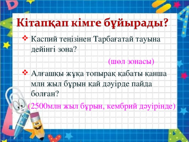 Каспий теңізінен Тарбағатай тауына дейінгі зона?  (шөл зонасы) Алғашқы жұқа топырақ қабаты қанша млн жыл бұрын қай дәуірде пайда болған?  (2500млн жыл бұрын, кембрий дәуірінде) 