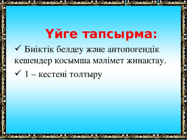  Үйге тапсырма:  Биіктік белдеу және антопогендік кешендер қосымша мәлімет жинақтау.  1 – кестені толтыру  