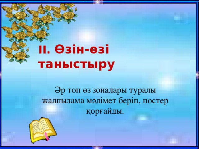  ІІ. Өзін-өзі таныстыру  Әр топ өз зоналары туралы жалпылама мәлімет беріп, постер қорғайды.   