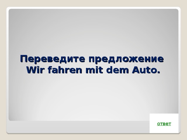 Переведите предложение  Wir fahren mit dem Auto. ответ 