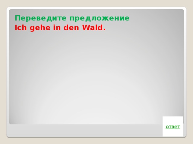 Переведите предложение Ich gehe in den Wald.  ответ 