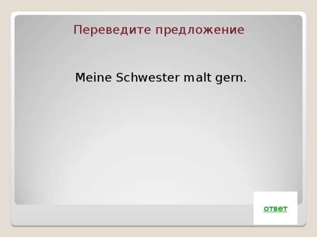 Переведите предложение Meine Schwester malt gern. ответ 