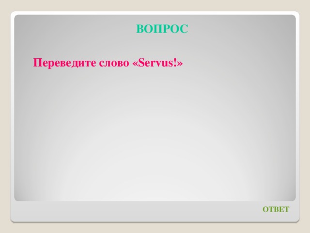 ВОПРОС  Переведите слово « Servus! » ОТВЕТ 