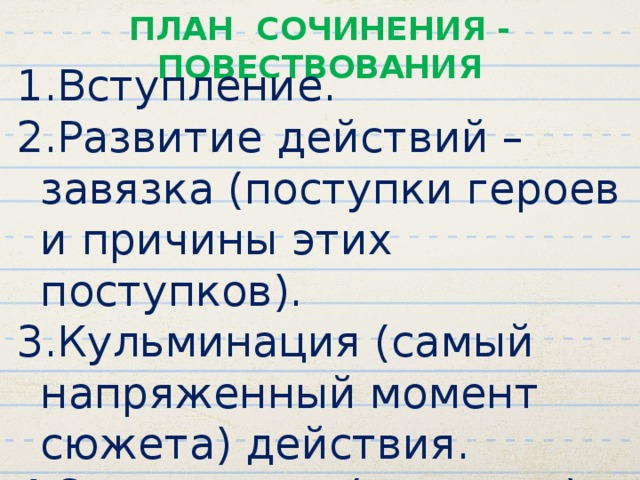 ПЛАН СОЧИНЕНИЯ - ПОВЕСТВОВАНИЯ Вступление. Развитие действий – завязка (поступки героев и причины этих поступков). Кульминация (самый напряженный момент сюжета) действия. Заключение (развязка). 