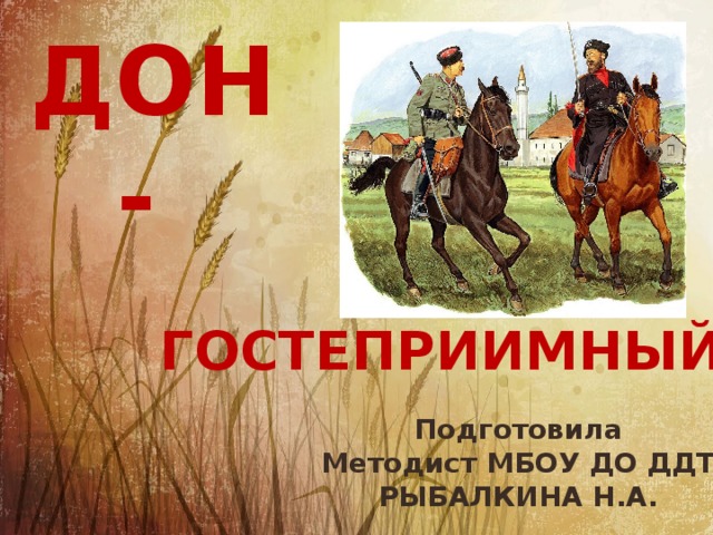 ДОН - ГОСТЕПРИИМНЫЙ… Подготовила Методист МБОУ ДО ДДТ РЫБАЛКИНА Н.А. 
