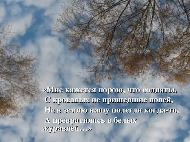 «Мне кажется порою, что солдаты,   С кровавых не пришедшие полей,   Не в землю нашу полегли когда-то,   А превратились в белых журавлей…»   Расул Гамзатов    