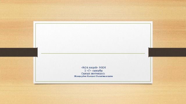          «№24 лицей» МКМ  2 «Г» сыныбы  Сынып жетекшісі:  Жандарбек Камшат Бахытжанқызы   