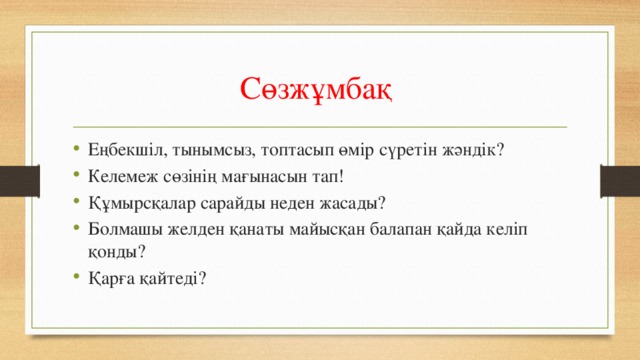 Сөзжұмбақ Еңбекшіл, тынымсыз, топтасып өмір сүретін жәндік? Келемеж сөзінің мағынасын тап! Құмырсқалар сарайды неден жасады? Болмашы желден қанаты майысқан балапан қайда келіп қонды? Қарға қайтеді? 