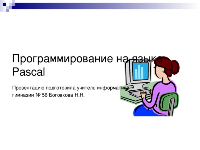    Программирование на языке Pascal Презентацию подготовила учитель информатики гимназии № 56 Боговкова Н.Н.  