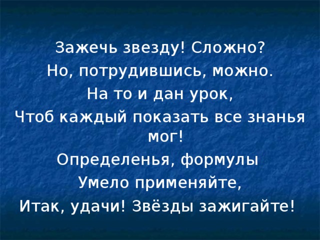 Зажечь звезду! Сложно? Но, потрудившись, можно. На то и дан урок, Чтоб каждый показать все знанья мог! Определенья, формулы Умело применяйте, Итак, удачи! Звёзды зажигайте! 