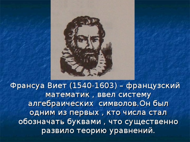 Франсуа Виет (1540-1603) – французский математик , ввел систему алгебраических символов.Он был одним из первых , кто числа стал обозначать буквами , что существенно развило теорию уравнений. 