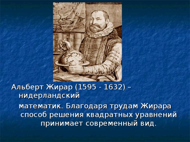 Альберт Жирар (1595 - 1632) – нидерландский математик. Благодаря трудам Жирара способ решения квадратных уравнений принимает современный вид. 