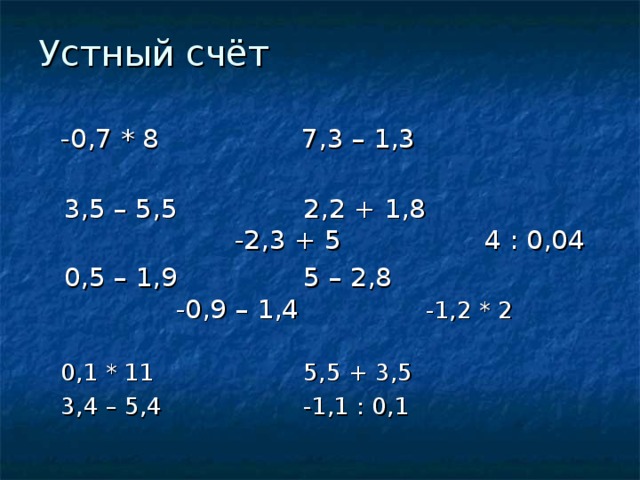 Устный счёт  -0,7 * 8 7,3 – 1,3  3,5 – 5,5 2,2 + 1,8 -2,3 + 5 4 : 0,04  0,5 – 1,9 5 – 2,8 -0,9 – 1,4 -1,2 * 2  0,1 * 11 5,5 + 3,5  3,4 – 5,4 -1,1 : 0,1 