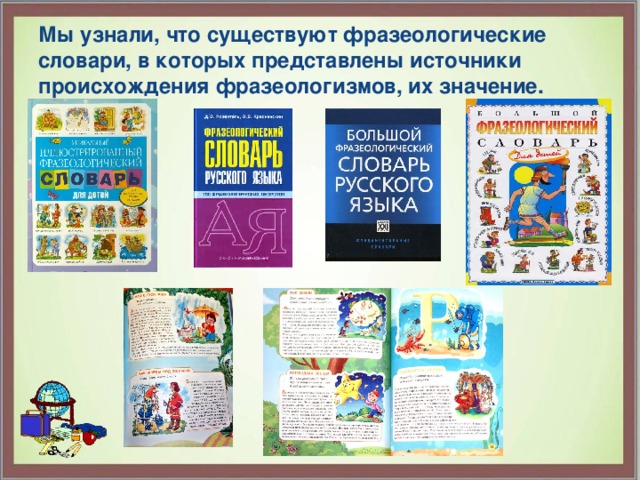 Мы узнали, что существуют фразеологические словари, в которых представлены источники происхождения фразеологизмов, их значение. 