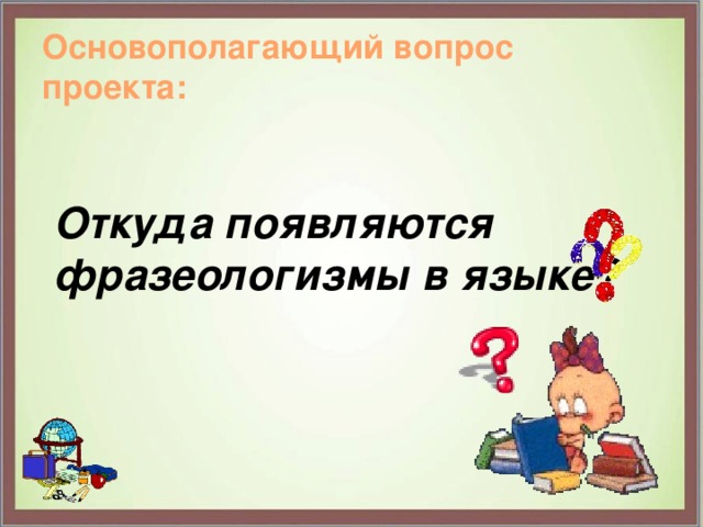 Основополагающий вопрос проекта: Откуда появляются фразеологизмы в языке?  