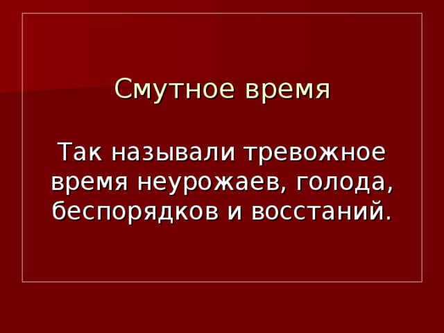 Смутное время   Так называли тревожное время неурожаев, голода, беспорядков и восстаний.
