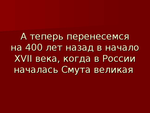 А теперь перенесемся  на 400 лет назад в начало XVII века, когда в России началась Смута великая