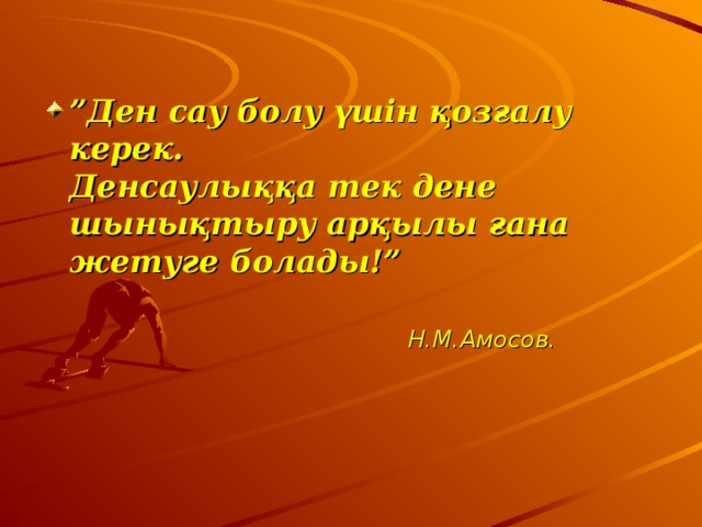 ” Ден сау болу үшін қозғалу керек.  Денсаулыққа тек дене шынықтыру арқылы ғана жетуге болады!”    Н.М.Амосов. 