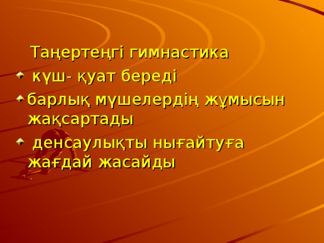  Таңертеңгі гимнастика  күш- қуат береді барлық мүшелердің жұмысын жақсартады  денсаулықты нығайтуға жағдай жасайды  