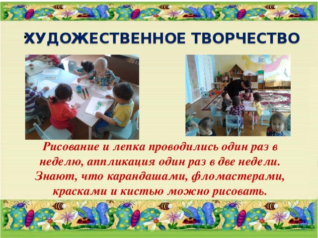 .    ХУДОЖЕСТВЕННОЕ ТВОРЧЕСТВО Рисование и лепка проводились один раз в неделю, аппликация один раз в две недели.  Знают, что карандашами, фломастерами, красками и кистью можно рисовать. 