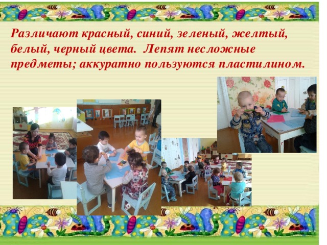 Различают красный, синий, зеленый, желтый, белый, черный цвета. Лепят несложные предметы; аккуратно пользуются пластилином. 