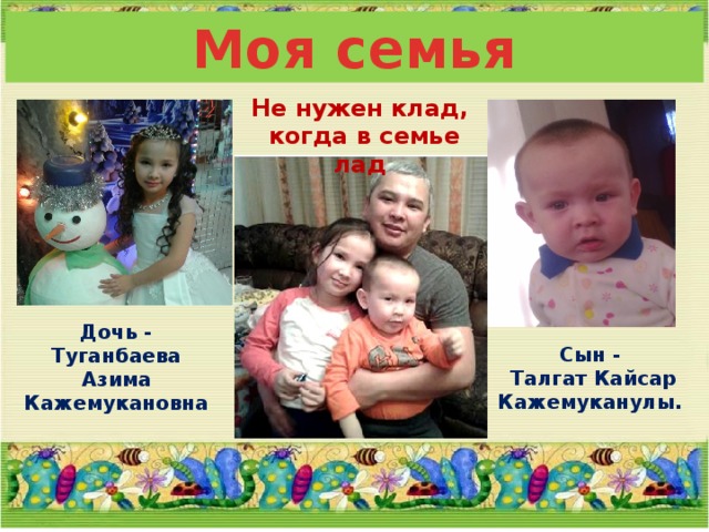 Моя семья Не нужен клад,  когда в семье лад Дочь - Туганбаева Азима Кажемукановна Сын -  Талгат Кайсар Кажемуканулы. 