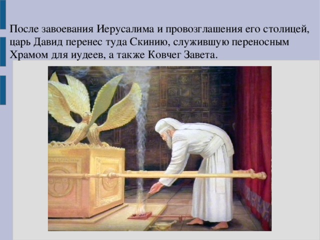 После завоевания Иерусалима и провозглашения его столицей, царь Давид перенес туда Скинию, служившую переносным Храмом для иудеев, а также Ковчег Завета. 