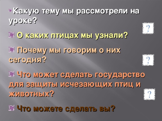  Какую тему мы рассмотрели на уроке?  О каких птицах мы узнали?  Почему мы говорим о них сегодня?  Что может сделать государство для защиты исчезающих птиц и животных?  Что можете сделать вы? 