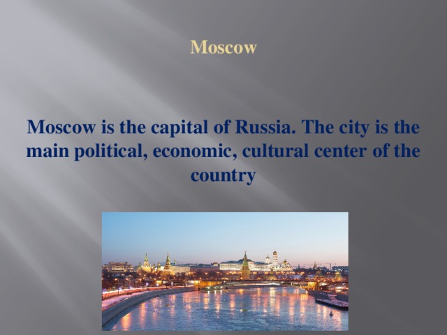   Moscow   Moscow is the capital of Russia. The city is the main political, economic, cultural center of the country  